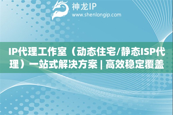 IP代理工作室（動(dòng)態(tài)住宅/靜態(tài)ISP代理）一站式解決方案 | 高效穩(wěn)定覆蓋