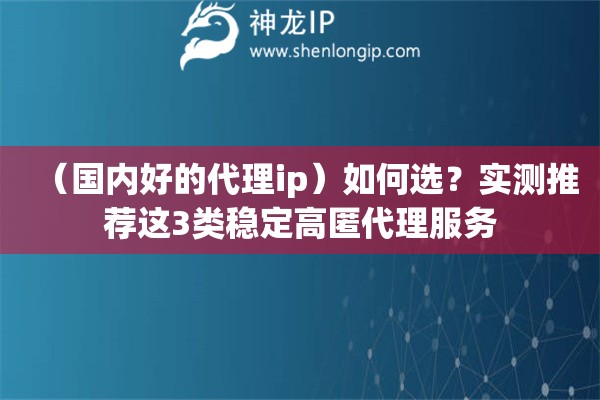 （國內(nèi)好的代理ip）如何選？實測推薦這3類穩(wěn)定高匿代理服務(wù)
