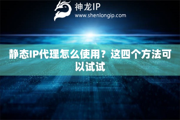 靜態(tài)IP代理怎么使用？這四個方法可以試試