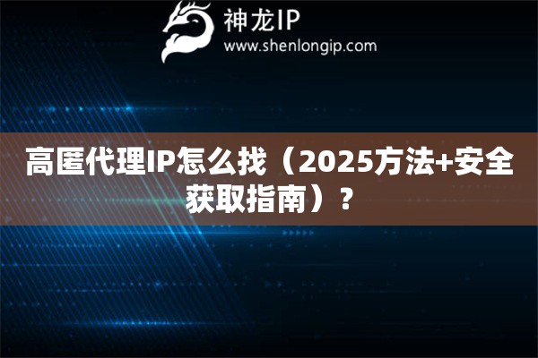 高匿代理IP怎么找（2025方法+安全獲取指南）？