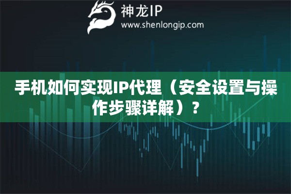 手機如何實現(xiàn)IP代理（安全設(shè)置與操作步驟詳解）？