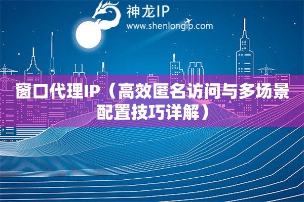窗口代理IP（高效匿名訪問與多場景配置技巧詳解）