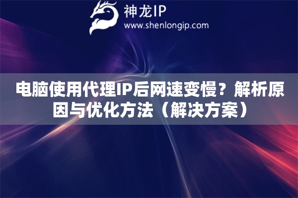 電腦使用代理IP后網(wǎng)速變慢？解析原因與優(yōu)化方法（解決方案）