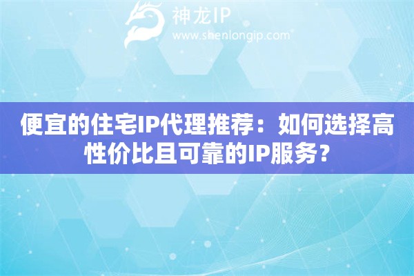 便宜的住宅IP代理推薦：如何選擇高性價比且可靠的IP服務？