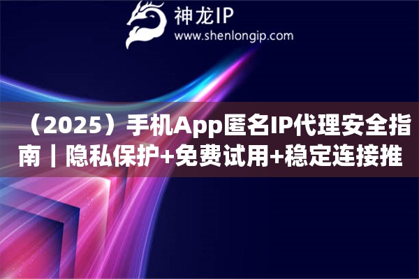 （2025）手機(jī)App匿名IP代理安全指南｜隱私保護(hù)+免費(fèi)試用+穩(wěn)定連接推薦