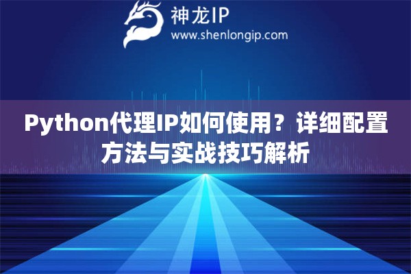 Python代理IP如何使用？詳細(xì)配置方法與實(shí)戰(zhàn)技巧解析