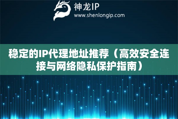 穩(wěn)定的IP代理地址推薦（高效安全連接與網(wǎng)絡(luò)隱私保護(hù)指南）