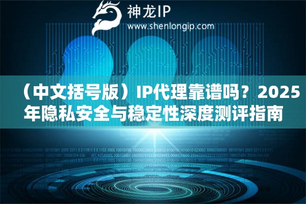 （中文括號(hào)版）IP代理靠譜嗎？2025年隱私安全與穩(wěn)定性深度測(cè)評(píng)指南