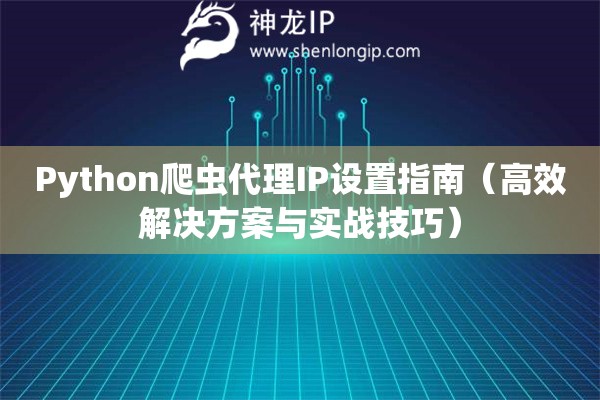 Python爬蟲代理IP設(shè)置指南（高效解決方案與實(shí)戰(zhàn)技巧）