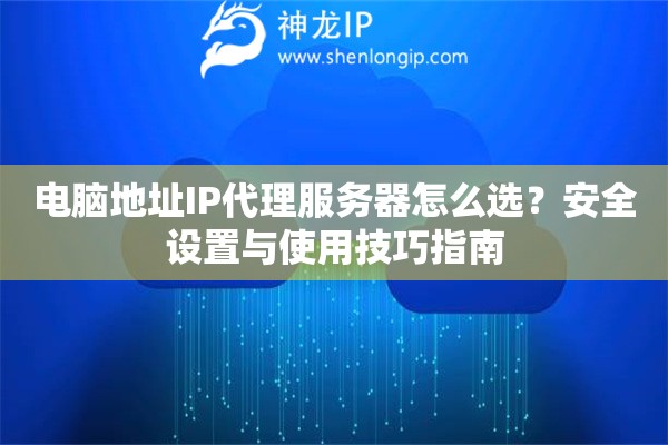 電腦地址IP代理服務(wù)器怎么選？安全設(shè)置與使用技巧指南