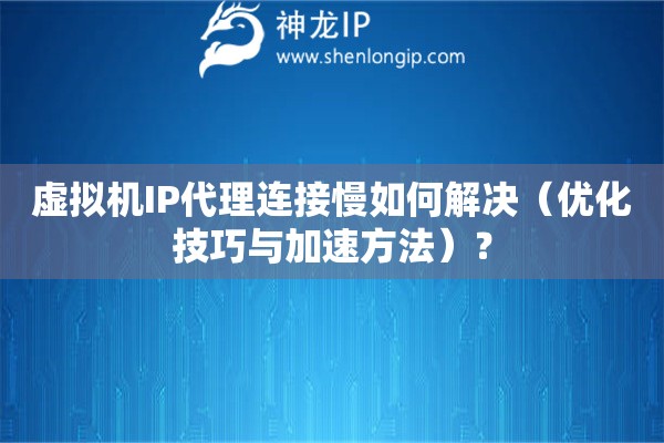 虛擬機(jī)IP代理連接慢如何解決（優(yōu)化技巧與加速方法）？