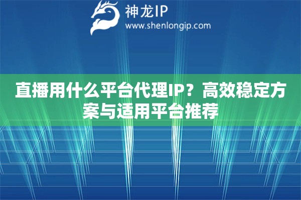 直播用什么平臺代理IP？高效穩(wěn)定方案與適用平臺推薦