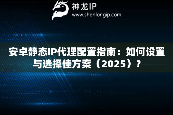 安卓靜態(tài)IP代理配置指南：如何設置與選擇佳方案（2025）？