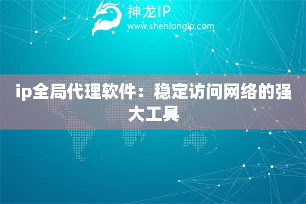 ip全局代理軟件：穩(wěn)定訪問(wèn)網(wǎng)絡(luò)的強(qiáng)大工具