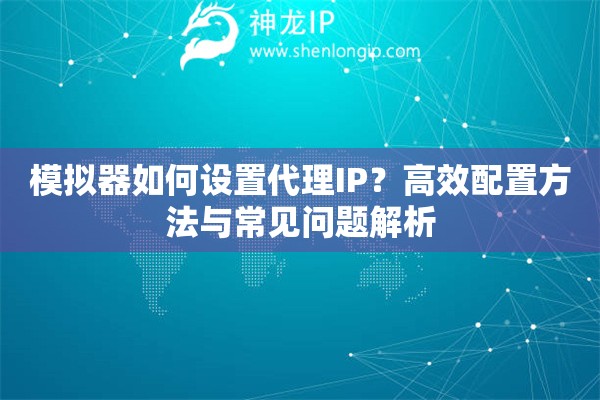 模擬器如何設置代理IP？高效配置方法與常見問題解析