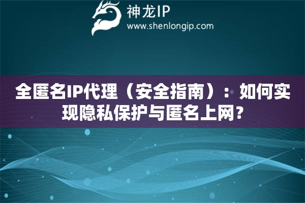 全匿名IP代理（安全指南）：如何實現(xiàn)隱私保護與匿名上網(wǎng)？
