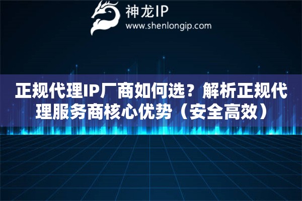 正規(guī)代理IP廠商如何選？解析正規(guī)代理服務商核心優(yōu)勢（安全高效）
