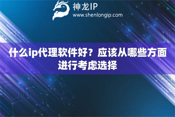 什么ip代理軟件好？應(yīng)該從哪些方面進(jìn)行考慮選擇