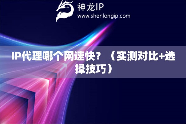 IP代理哪個(gè)網(wǎng)速快？（實(shí)測(cè)對(duì)比+選擇技巧）