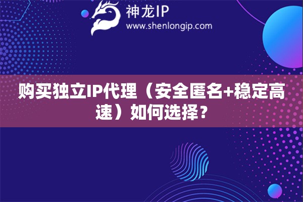 購買獨(dú)立IP代理（安全匿名+穩(wěn)定高速）如何選擇？