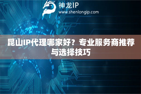 昆山IP代理哪家好？專業(yè)服務(wù)商推薦與選擇技巧