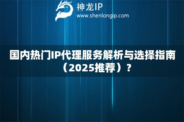 國內(nèi)熱門IP代理服務(wù)解析與選擇指南（2025推薦）？