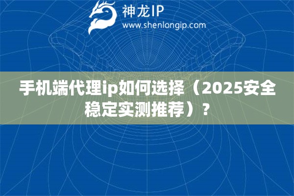 手機(jī)端代理ip如何選擇（2025安全穩(wěn)定實(shí)測推薦）？