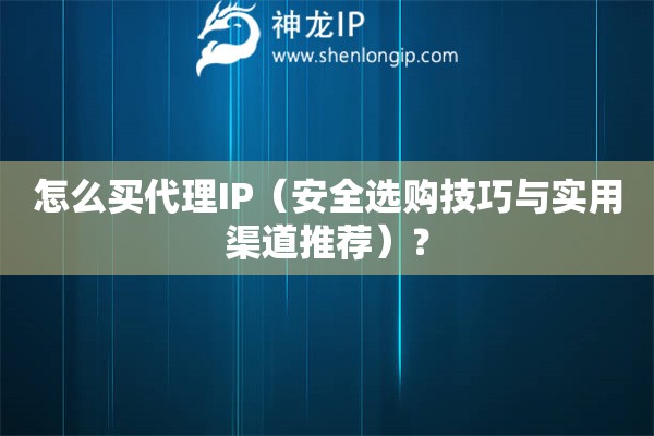 怎么買(mǎi)代理IP（安全選購(gòu)技巧與實(shí)用渠道推薦）？