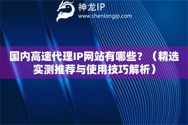 國內(nèi)高速代理IP網(wǎng)站有哪些？（精選實測推薦與使用技巧解析）