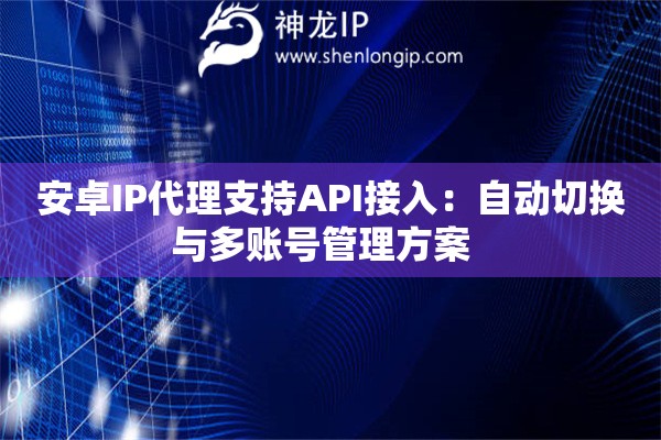 安卓IP代理支持API接入：自動切換與多賬號管理方案  