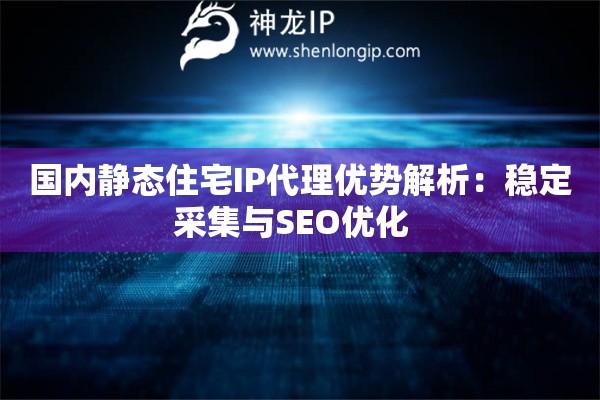 國內(nèi)靜態(tài)住宅IP代理優(yōu)勢解析：穩(wěn)定采集與SEO優(yōu)化  