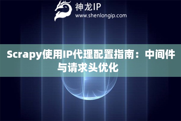 Scrapy使用IP代理配置指南：中間件與請求頭優(yōu)化  