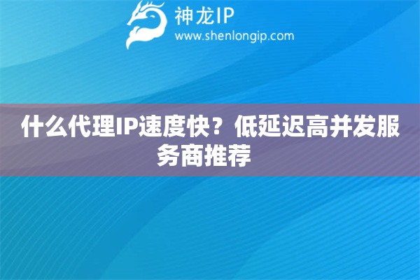 什么代理IP速度快？低延遲高并發(fā)服務商推薦  