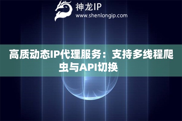 高質(zhì)動(dòng)態(tài)IP代理服務(wù)：支持多線(xiàn)程爬蟲(chóng)與API切換  