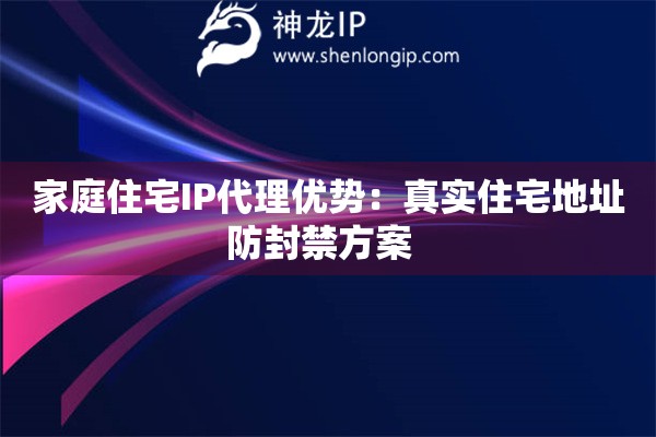 家庭住宅IP代理優(yōu)勢(shì)：真實(shí)住宅地址防封禁方案  