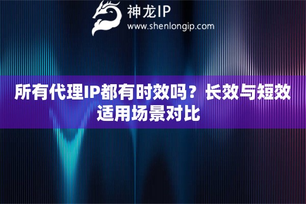 所有代理IP都有時(shí)效嗎？長(zhǎng)效與短效適用場(chǎng)景對(duì)比  
