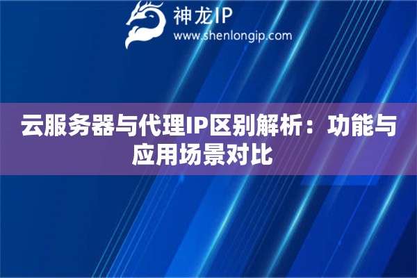 云服務(wù)器與代理IP區(qū)別解析：功能與應(yīng)用場(chǎng)景對(duì)比  