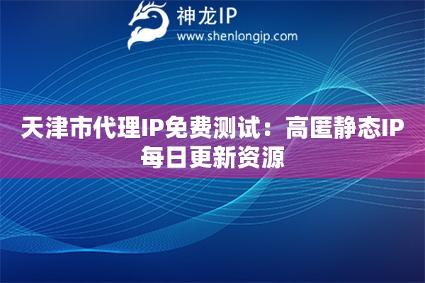 天津市代理IP免費(fèi)測試：高匿靜態(tài)IP每日更新資源