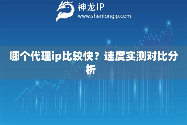 哪個(gè)代理ip比較快？速度實(shí)測對(duì)比分析  