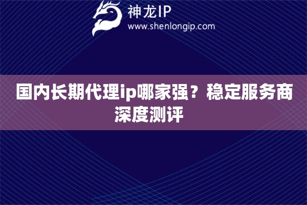 國內(nèi)長期代理ip哪家強(qiáng)？穩(wěn)定服務(wù)商深度測(cè)評(píng)  