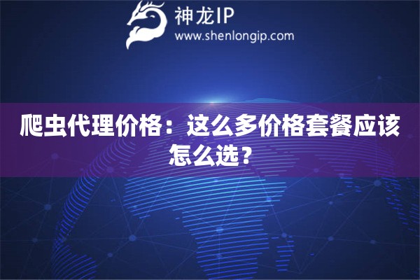 爬蟲代理價格：這么多價格套餐應(yīng)該怎么選？