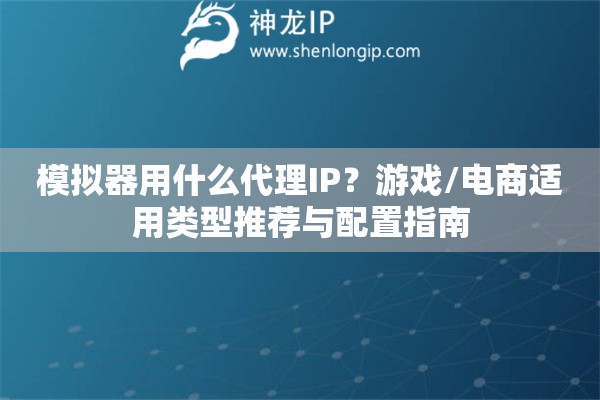模擬器用什么代理IP？游戲/電商適用類型推薦與配置指南