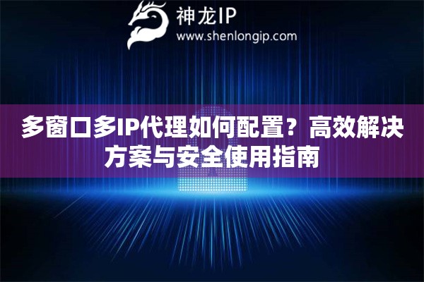 多窗口多IP代理如何配置？高效解決方案與安全使用指南
