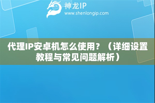 代理IP安卓機(jī)怎么使用？（詳細(xì)設(shè)置教程與常見問(wèn)題解析）