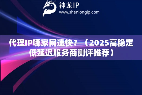 代理IP哪家網(wǎng)速快？（2025高穩(wěn)定低延遲服務(wù)商測評推薦）