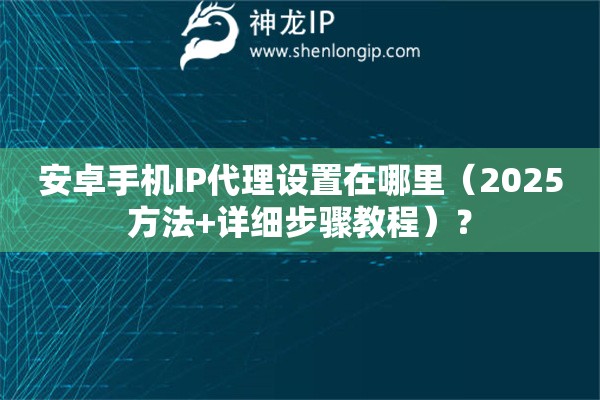 安卓手機IP代理設(shè)置在哪里（2025方法+詳細步驟教程）？