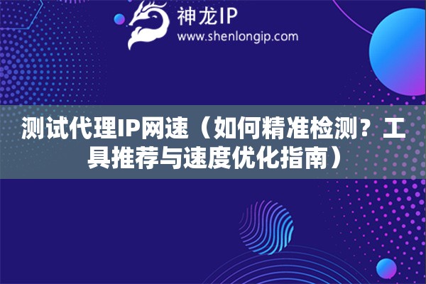 測(cè)試代理IP網(wǎng)速（如何精準(zhǔn)檢測(cè)？工具推薦與速度優(yōu)化指南）