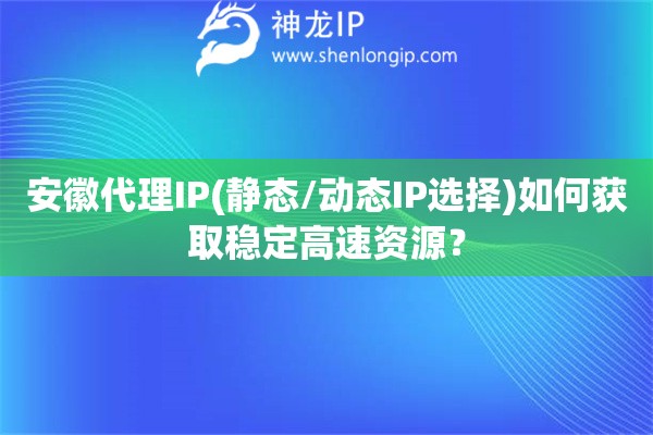 安徽代理IP(靜態(tài)/動(dòng)態(tài)IP選擇)如何獲取穩(wěn)定高速資源？