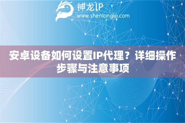 安卓設(shè)備如何設(shè)置IP代理？詳細(xì)操作步驟與注意事項(xiàng)