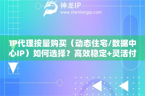 IP代理按量購買（動態(tài)住宅/數(shù)據(jù)中心IP）如何選擇？高效穩(wěn)定+靈活付費方案
